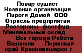 Повар-сушист › Название организации ­ Пироги Домой, ООО › Отрасль предприятия ­ Рестораны, фастфуд › Минимальный оклад ­ 35 000 - Все города Работа » Вакансии   . Пермский край,Красновишерск г.